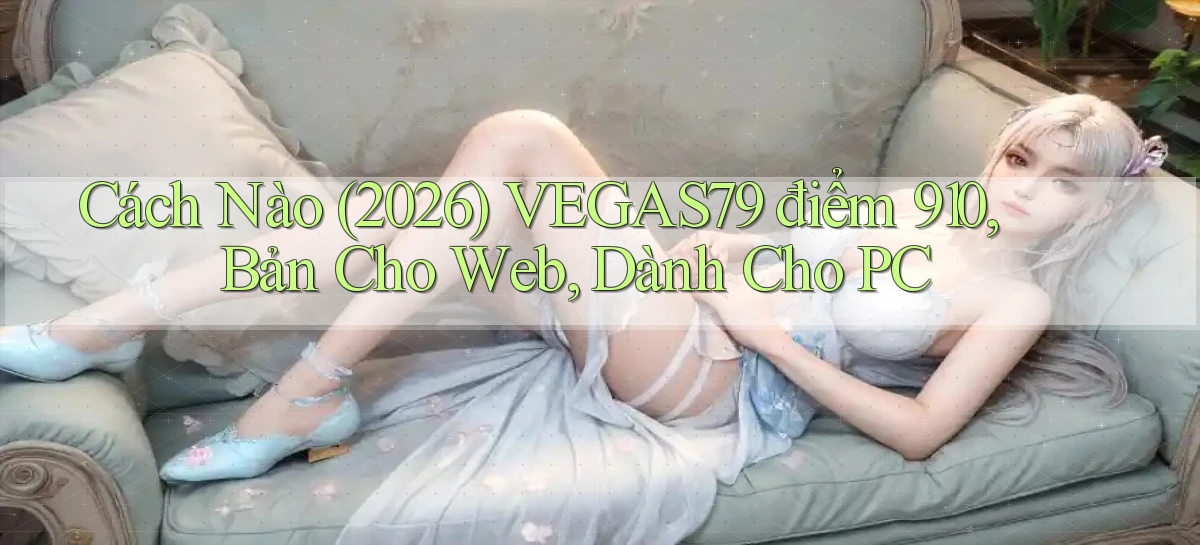 Cách nào (2026) vegas79 điểm 910, bản cho web, dành cho PC