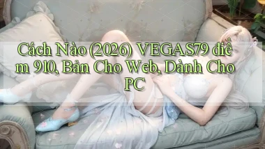 Cách nào (2026) vegas79 điểm 910, bản cho web, dành cho PC