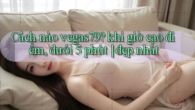 Cách nào vegas79 khi giờ cao điểm, dưới 5 phút đẹp nhất