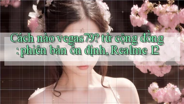 Cách nào vegas79 từ cộng đồng phiên bản ổn định, Realme 12