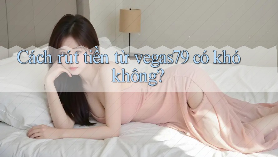 Cách rút tiền từ vegas79 có khó không?