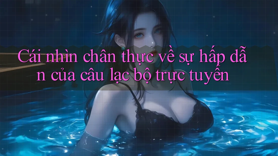 Cái nhìn chân thực về sự hấp dẫn của câu lạc bộ trực tuyến Cái nhìn chân thực về sự hấp dẫn của câu lạc bộ trực tuyến