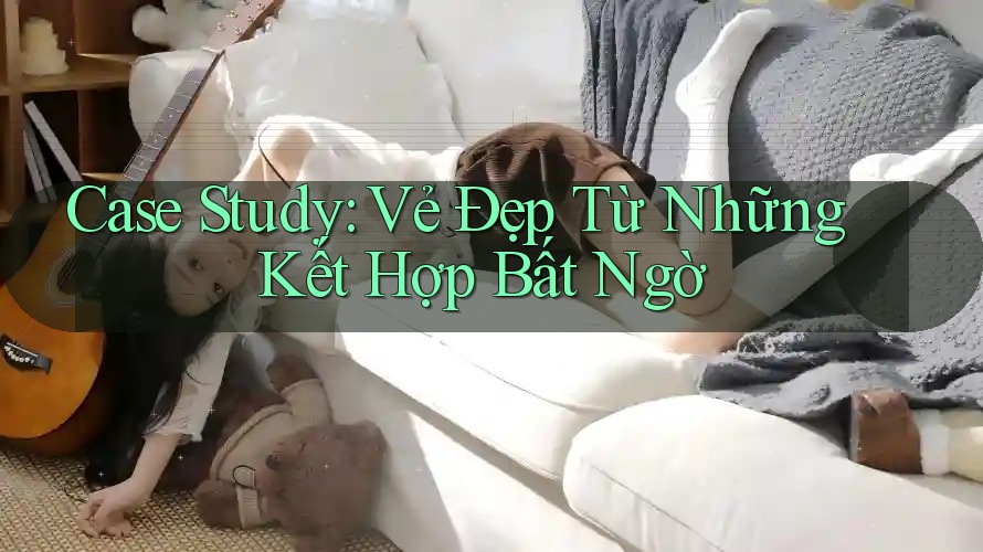 Case Study: Vẻ Đẹp Từ Những Kết Hợp Bất Ngờ