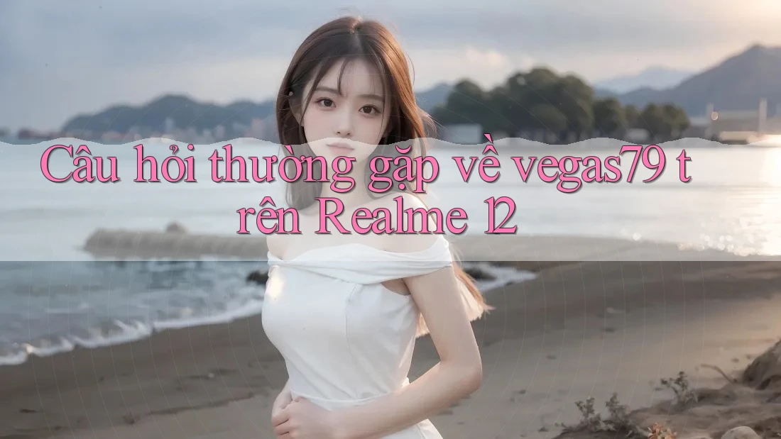 Câu hỏi thường gặp về vegas79 trên Realme 12 Câu hỏi thường gặp về vegas79 trên Realme 12