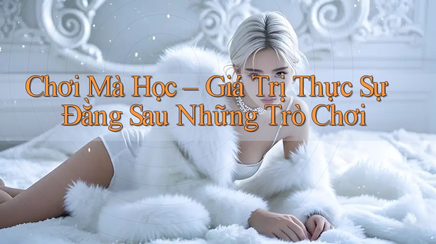 Chơi Mà Học – Giá Trị Thực Sự Đằng Sau Những Trò Chơi