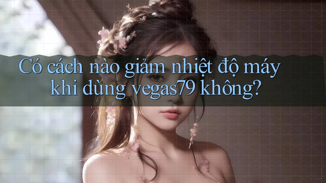Có cách nào giảm nhiệt độ máy khi dùng vegas79 không? Có cách nào giảm nhiệt độ máy khi dùng vegas79 không?
