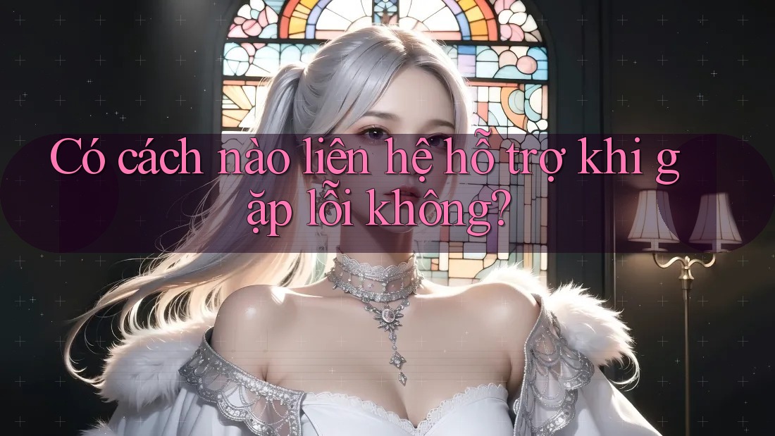 Có cách nào liên hệ hỗ trợ khi gặp lỗi không?