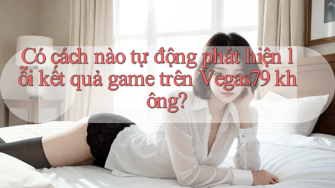 Có cách nào tự động phát hiện lỗi kết quả game trên Vegas79 không? Có cách nào tự động phát hiện lỗi kết quả game trên Vegas79 không?