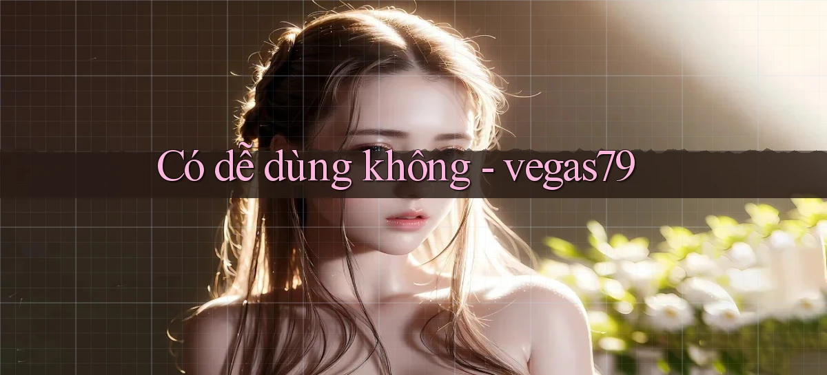 Có dễ dùng không   vegas79