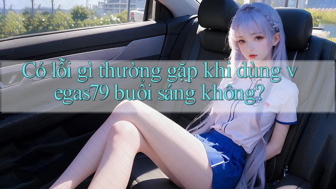 Có lỗi gì thường gặp khi dùng vegas79 buổi sáng không? Có lỗi gì thường gặp khi dùng vegas79 buổi sáng không?