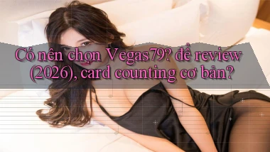 Có nên chọn Vegas79 để review (2026), card counting cơ bản
