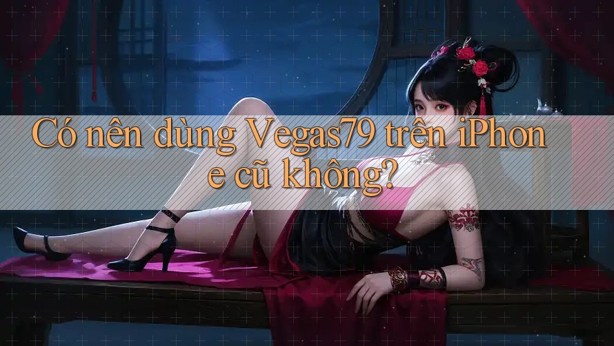 Có nên dùng Vegas79 trên iPhone cũ không?