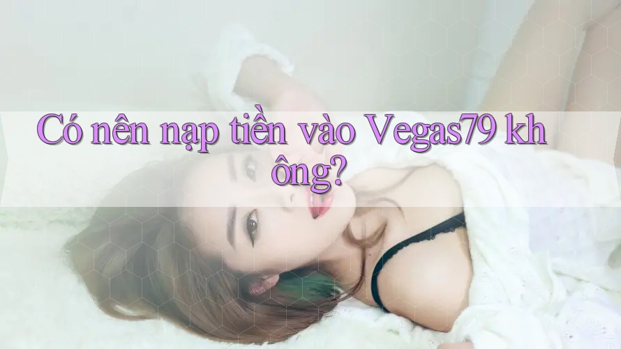 Có nên nạp tiền vào Vegas79 không?