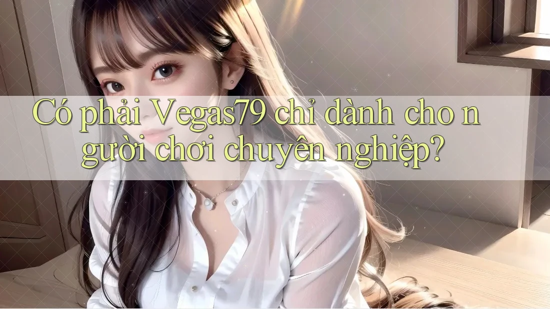 Có phải Vegas79 chỉ dành cho người chơi chuyên nghiệp?