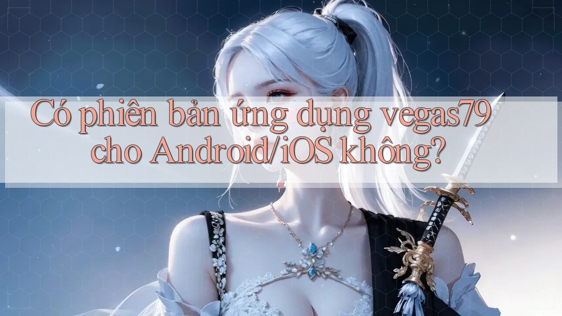 Có phiên bản ứng dụng vegas79 cho Android/iOS không?