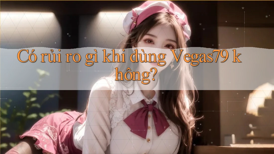 Có rủi ro gì khi dùng Vegas79 không?