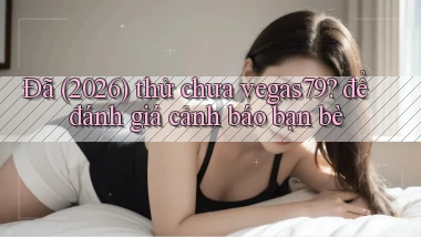 Đã (2026) thử chưa vegas79 để đánh giá cảnh báo bạn bè