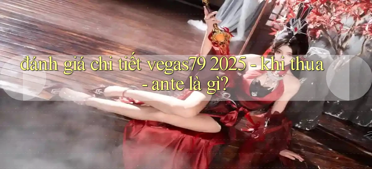 đánh giá chi tiết vegas79 2025   khi thua   ante là gì