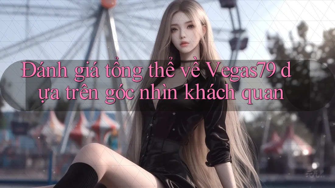 Đánh giá tổng thể về Vegas79 dựa trên góc nhìn khách quan Đánh giá tổng thể về Vegas79 dựa trên góc nhìn khách quan