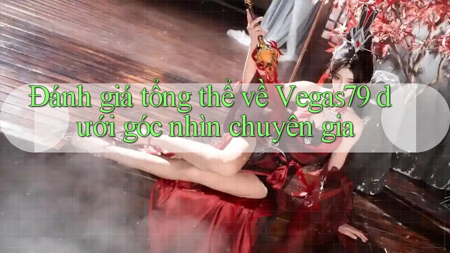 Đánh giá tổng thể về Vegas79 dưới góc nhìn chuyên gia