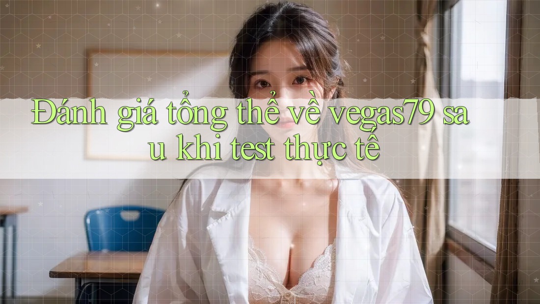 Đánh giá tổng thể về vegas79 sau khi test thực tế
