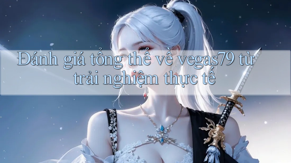 Đánh giá tổng thể về vegas79 từ trải nghiệm thực tế