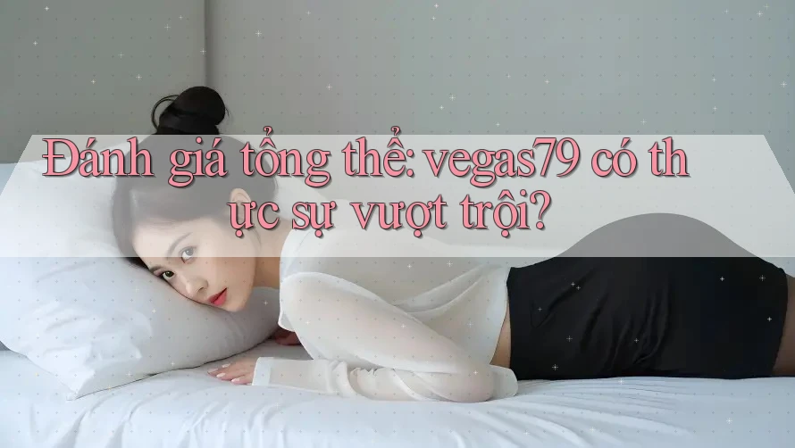 Đánh giá tổng thể: vegas79 có thực sự vượt trội? Đánh giá tổng thể: vegas79 có thực sự vượt trội?