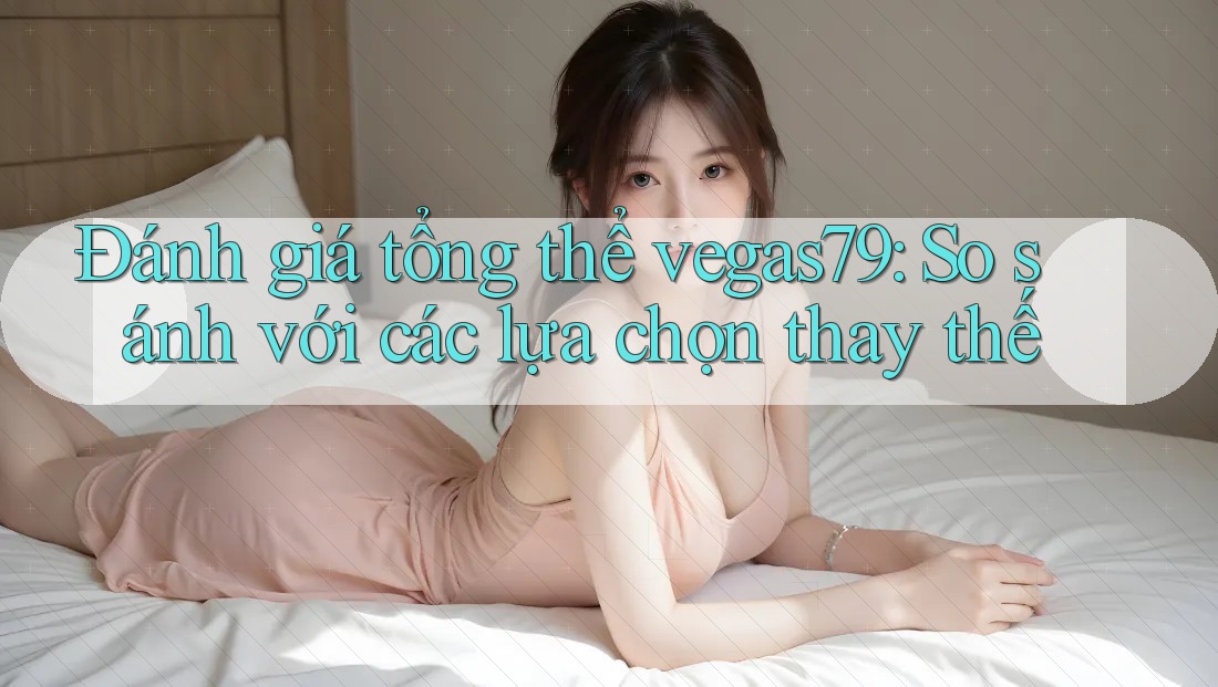 Đánh giá tổng thể vegas79: So sánh với các lựa chọn thay thế