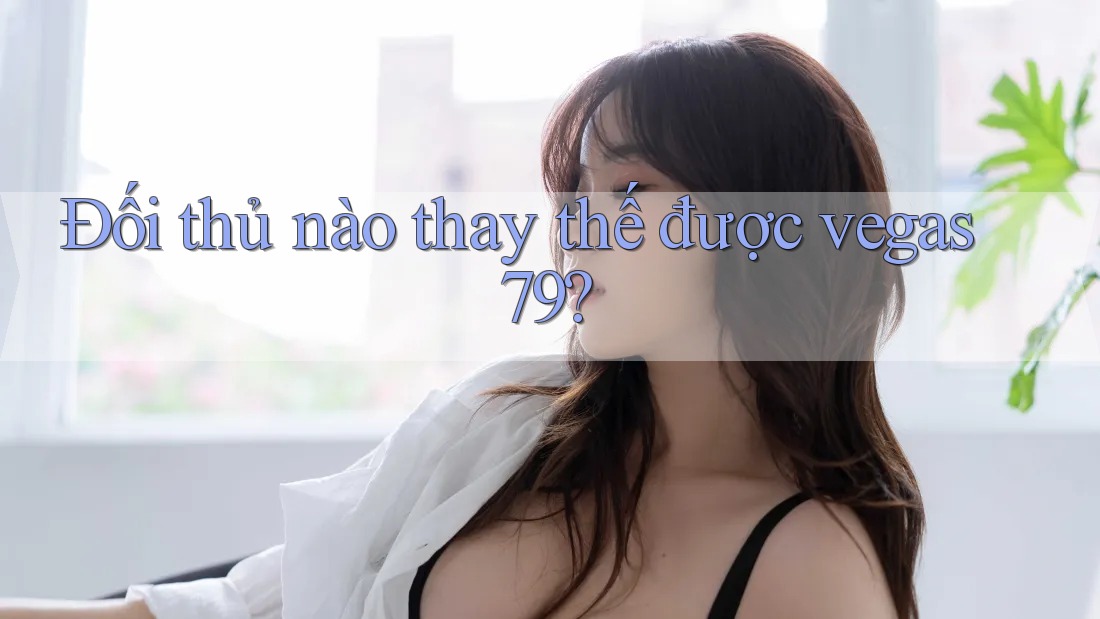 Đối thủ nào thay thế được vegas79? Đối thủ nào thay thế được vegas79?