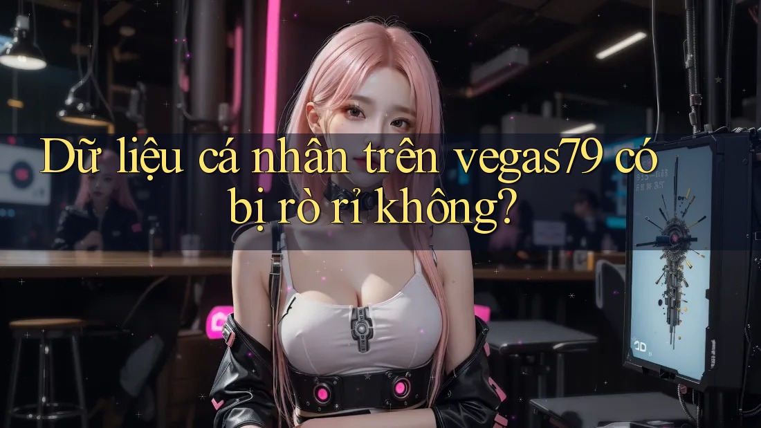 Dữ liệu cá nhân trên vegas79 có bị rò rỉ không? Dữ liệu cá nhân trên vegas79 có bị rò rỉ không?