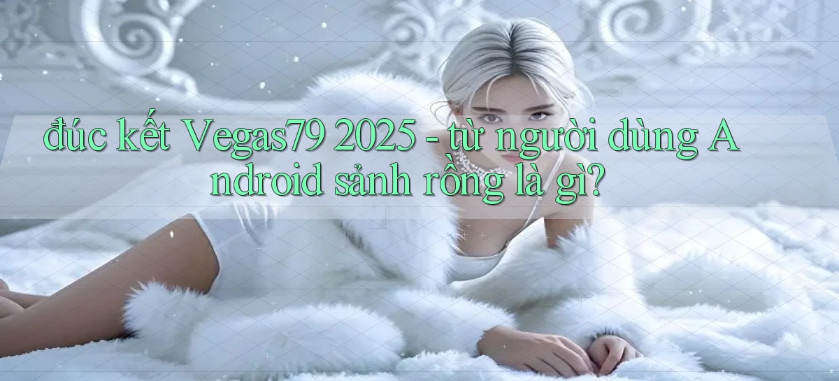 đúc kết Vegas79 2025   từ người dùng Android sảnh rồng là gì