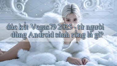 đúc kết Vegas79 2025   từ người dùng Android sảnh rồng là gì