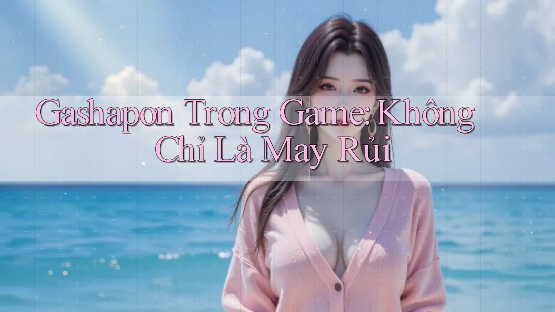 Gashapon Trong Game: Không Chỉ Là May Rủi Gashapon Trong Game: Không Chỉ Là May Rủi