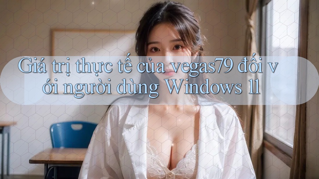 Giá trị thực tế của vegas79 đối với người dùng Windows 11