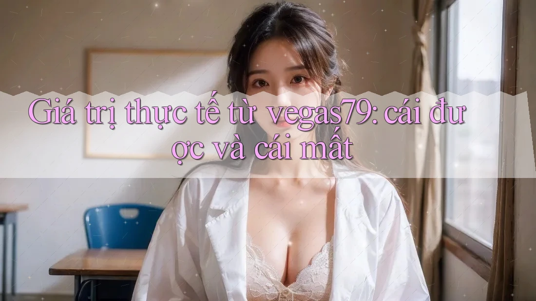 Giá trị thực tế từ vegas79: cái được và cái mất Giá trị thực tế từ vegas79: cái được và cái mất
