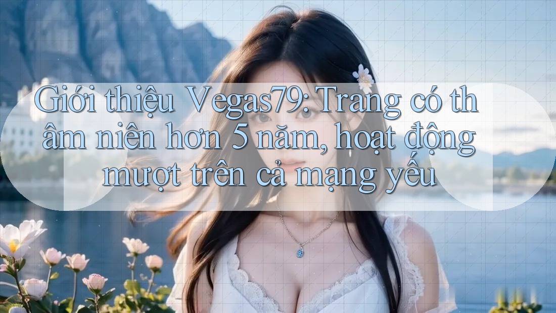Giới thiệu Vegas79: Trang có thâm niên hơn 5 năm, hoạt động mượt trên cả mạng yếu