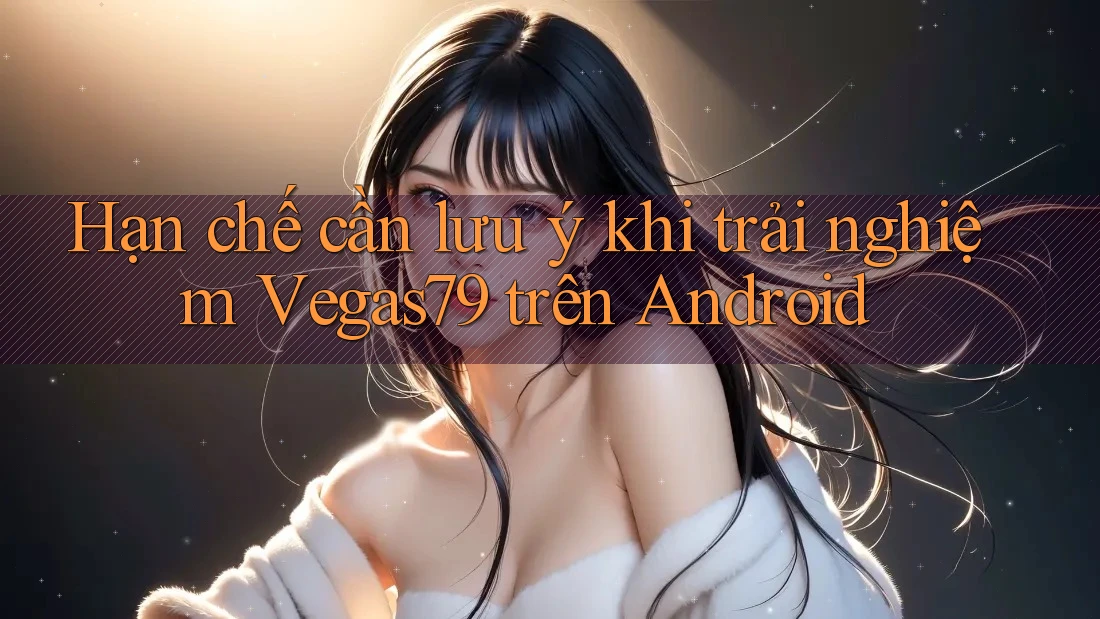 Hạn chế cần lưu ý khi trải nghiệm Vegas79 trên Android