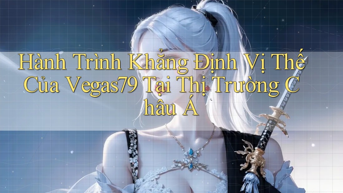 Hành Trình Khẳng Định Vị Thế Của Vegas79 Tại Thị Trường Châu Á