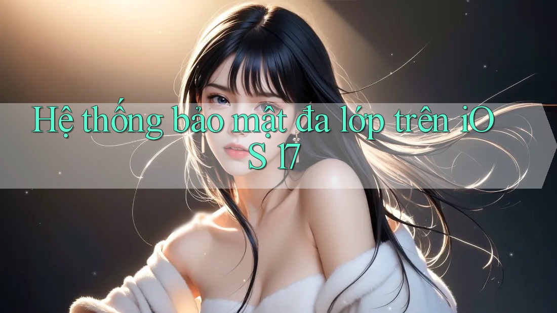 Hệ thống bảo mật đa lớp trên iOS 17