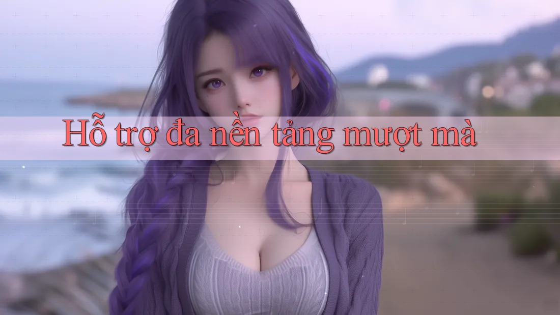 Hỗ trợ đa nền tảng mượt mà Hỗ trợ đa nền tảng mượt mà