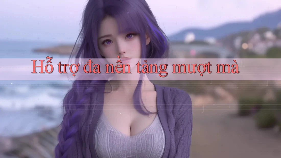 Hỗ trợ đa nền tảng mượt mà