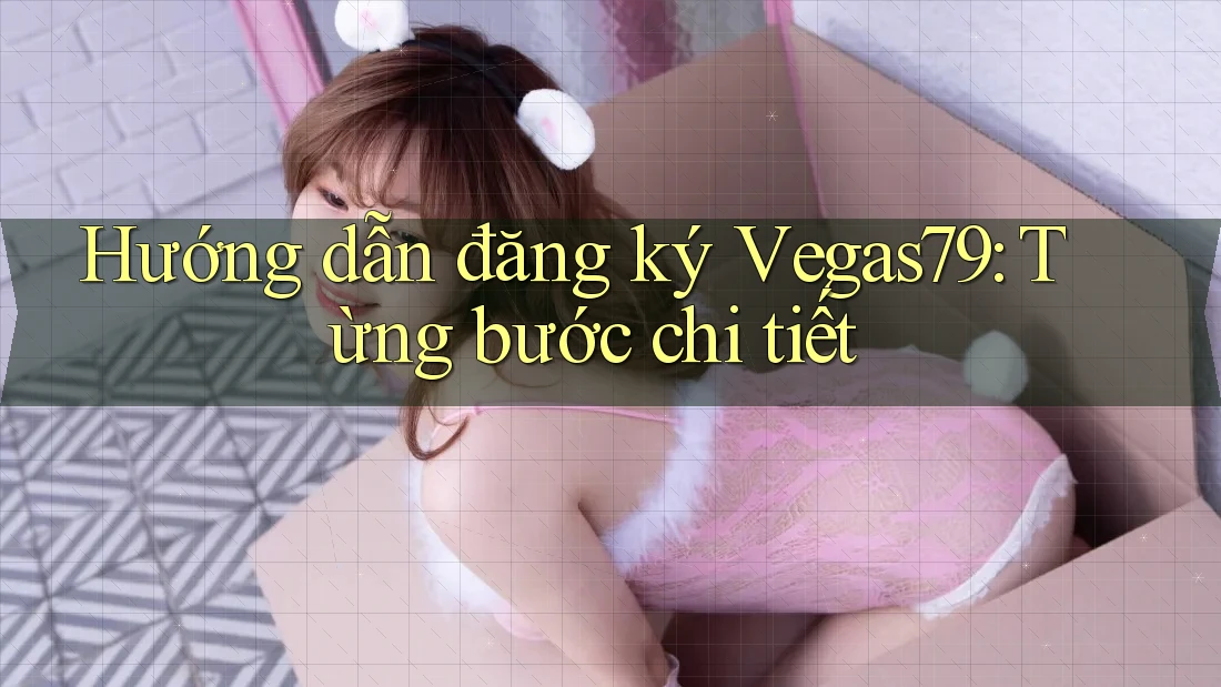 Hướng dẫn đăng ký Vegas79: Từng bước chi tiết Hướng dẫn đăng ký Vegas79: Từng bước chi tiết