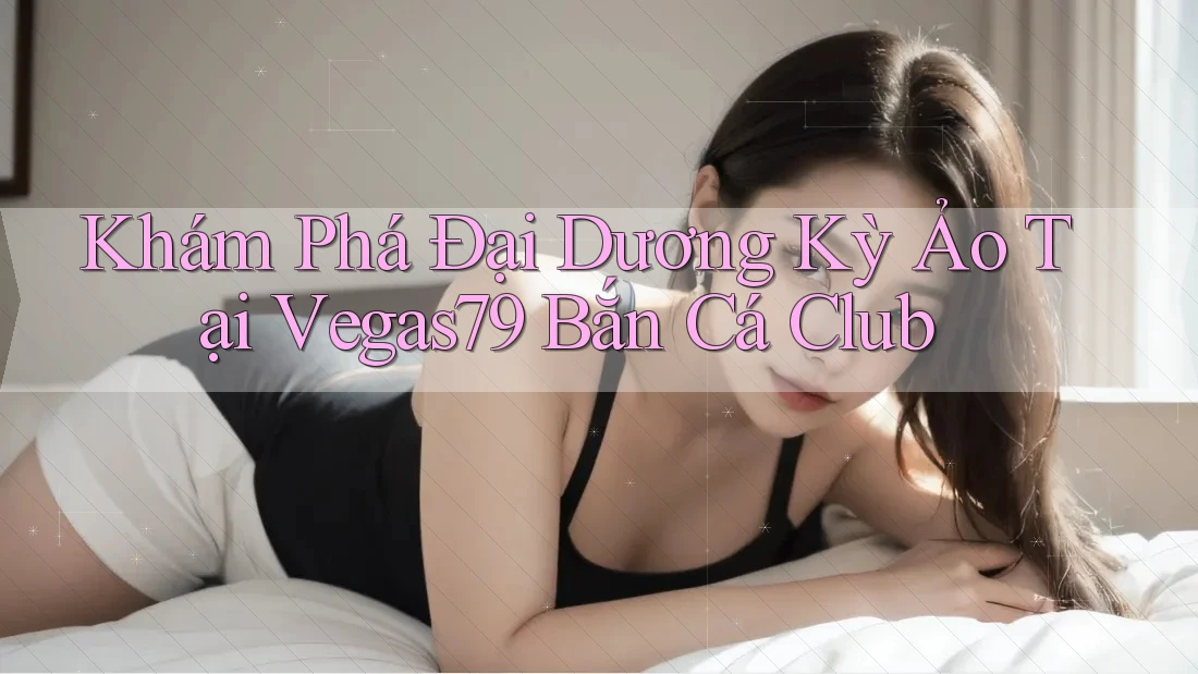 Khám Phá Đại Dương Kỳ Ảo Tại Vegas79 Bắn Cá Club Khám Phá Đại Dương Kỳ Ảo Tại Vegas79 Bắn Cá Club