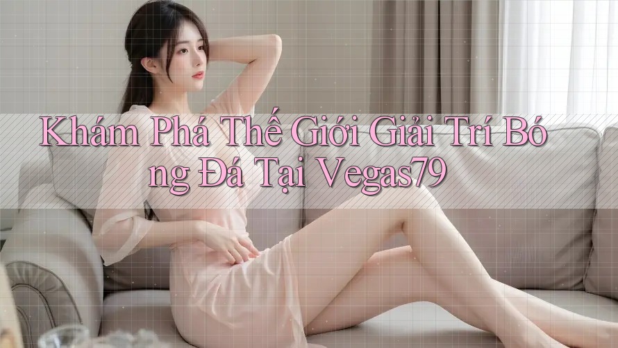 Khám Phá Thế Giới Giải Trí Bóng Đá Tại Vegas79 Khám Phá Thế Giới Giải Trí Bóng Đá Tại Vegas79