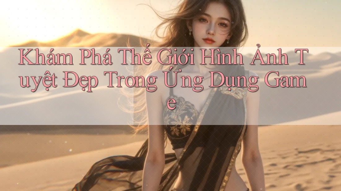 Khám Phá Thế Giới Hình Ảnh Tuyệt Đẹp Trong Ứng Dụng Game