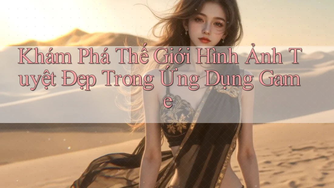 Khám Phá Thế Giới Hình Ảnh Tuyệt Đẹp Trong Ứng Dụng Game