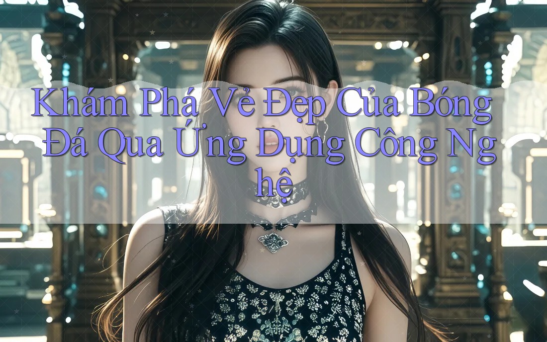 Khám Phá Vẻ Đẹp Của Bóng Đá Qua Ứng Dụng Công Nghệ