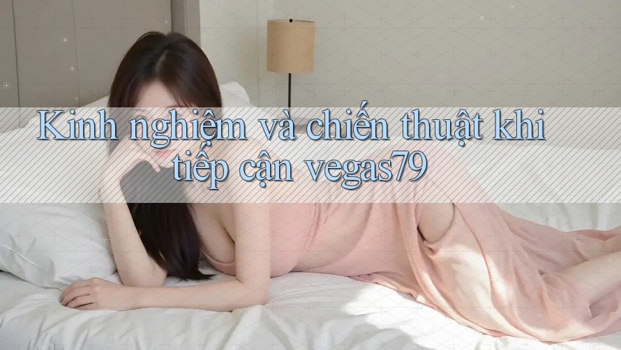 Kinh nghiệm và chiến thuật khi tiếp cận vegas79