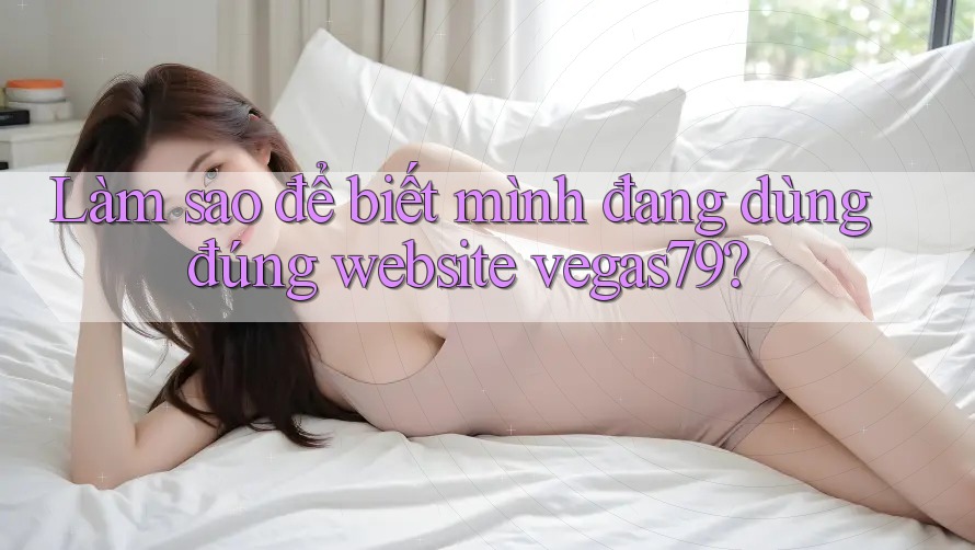 Làm sao để biết mình đang dùng đúng website vegas79? Làm sao để biết mình đang dùng đúng website vegas79?