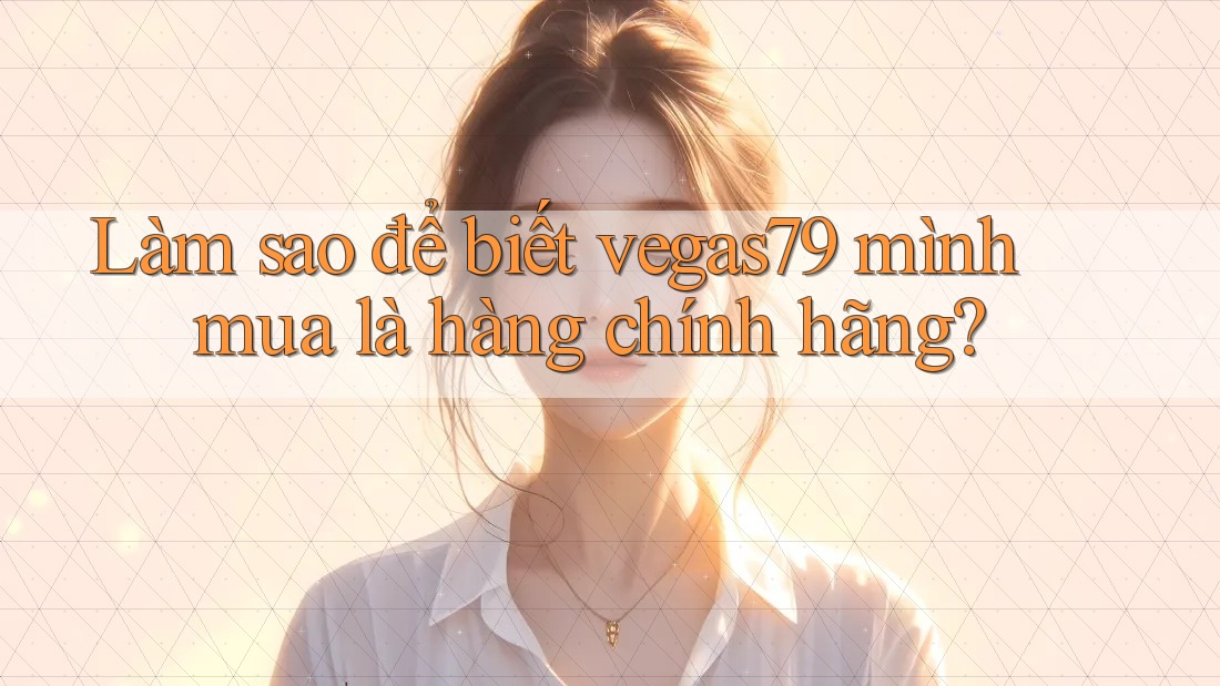 Làm sao để biết vegas79 mình mua là hàng chính hãng?